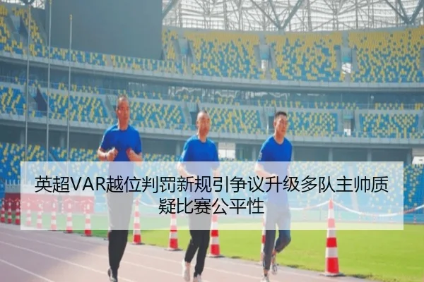英超VAR越位判罚新规引争议升级多队主帅质疑比赛公平性