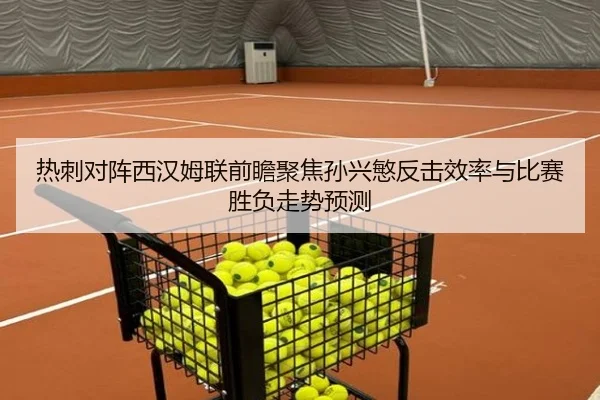 热刺对阵西汉姆联前瞻聚焦孙兴慜反击效率与比赛胜负走势预测