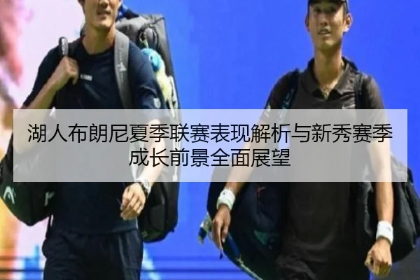 湖人布朗尼夏季联赛表现解析与新秀赛季成长前景全面展望