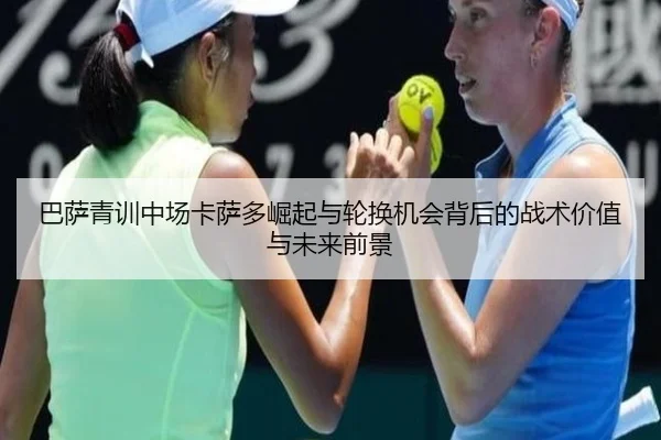 巴萨青训中场卡萨多崛起与轮换机会背后的战术价值与未来前景