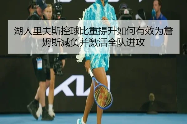 湖人里夫斯控球比重提升如何有效为詹姆斯减负并激活全队进攻