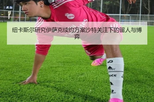 纽卡斯尔研究伊萨克续约方案沙特关注下的留人与博弈
