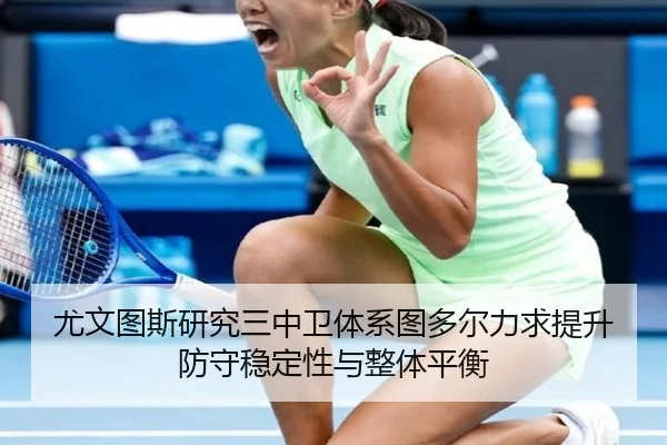 尤文图斯研究三中卫体系图多尔力求提升防守稳定性与整体平衡